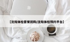 【沈阳体检套餐团购/沈阳体检预约平台】