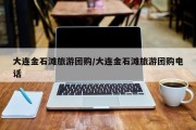 大连金石滩旅游团购/大连金石滩旅游团购电话