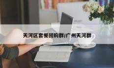 天河区套餐团购群/广州天河群