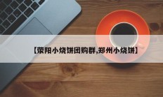 【荥阳小烧饼团购群,郑州小烧饼】