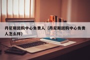 丹尼斯团购中心负责人（丹尼斯团购中心负责人怎么样）