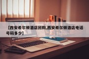 【西安希尔顿酒店团购,西安希尔顿酒店电话号码多少】