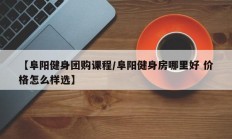 【阜阳健身团购课程/阜阳健身房哪里好 价格怎么样选】