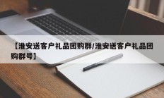 【淮安送客户礼品团购群/淮安送客户礼品团购群号】