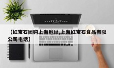 【红宝石团购上海地址,上海红宝石食品有限公司电话】