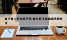 北京野生动物园团购:北京野生动物园团购电话