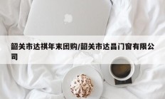 韶关市达祺年末团购/韶关市达昌门窗有限公司