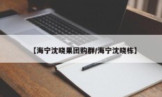 【海宁沈晓果团购群/海宁沈晓栋】