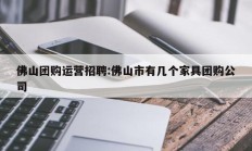 佛山团购运营招聘:佛山市有几个家具团购公司