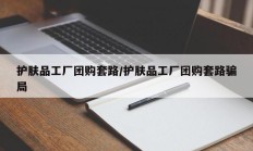 护肤品工厂团购套路/护肤品工厂团购套路骗局