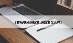 【古玩收藏源盛堂,源盛堂怎么样】
