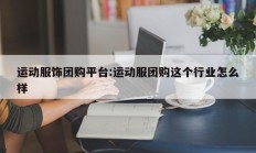 运动服饰团购平台:运动服团购这个行业怎么样