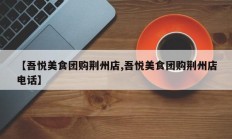 【吾悦美食团购荆州店,吾悦美食团购荆州店电话】