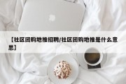 【社区团购地推招聘/社区团购地推是什么意思】