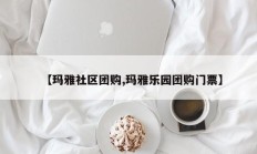 【玛雅社区团购,玛雅乐园团购门票】