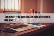 【晋城相府庄园酒店团购/晋城相府庄园是皇城相府吗?】