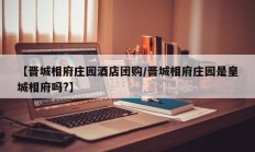 【晋城相府庄园酒店团购/晋城相府庄园是皇城相府吗?】