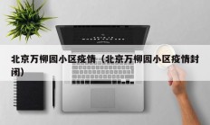 北京万柳园小区疫情（北京万柳园小区疫情封闭）