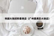 韩国火锅团购番禺店（广州番禺区火锅店）