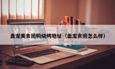 盘龙美食团购烧烤地址（盘龙食府怎么样）