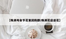 【株洲母亲节花束团购群/株洲花店送花】