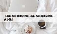 【慕田峪长城酒店团购,慕田峪长城酒店团购多少钱】