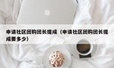 申请社区团购团长提成（申请社区团购团长提成要多少）