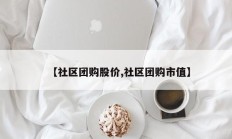 【社区团购股价,社区团购市值】