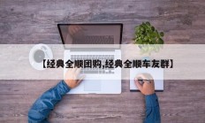 【经典全顺团购,经典全顺车友群】