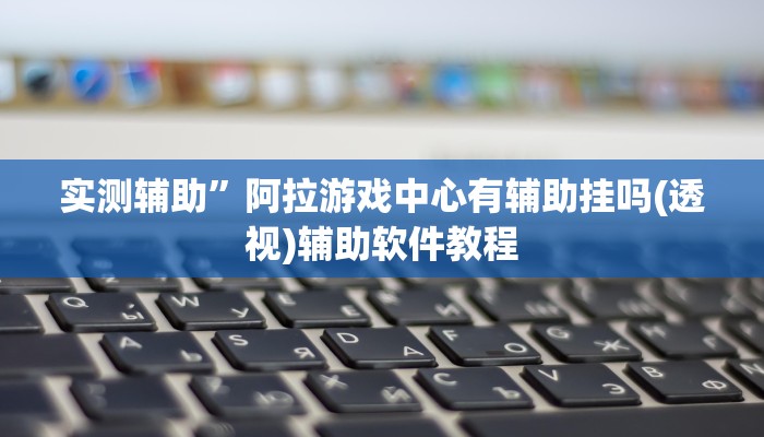 实测辅助”阿拉游戏中心有辅助挂吗(透视)辅助软件教程